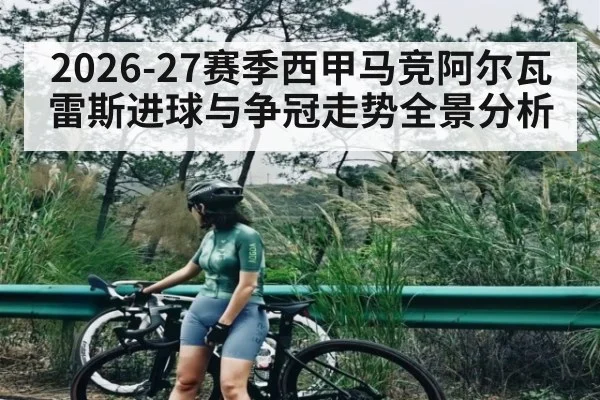 2026-27赛季西甲马竞阿尔瓦雷斯进球与争冠走势全景分析（hth）