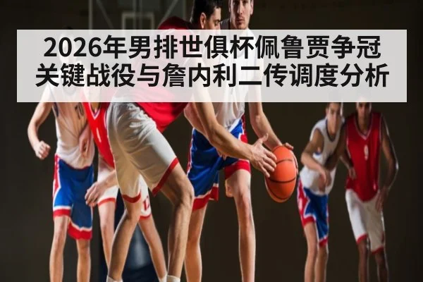 2026年男排世俱杯佩鲁贾争冠关键战役与詹内利二传调度分析（hth）